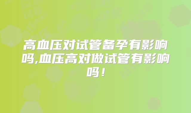 高血压对试管备孕有影响吗,血压高对做试管有影响吗！