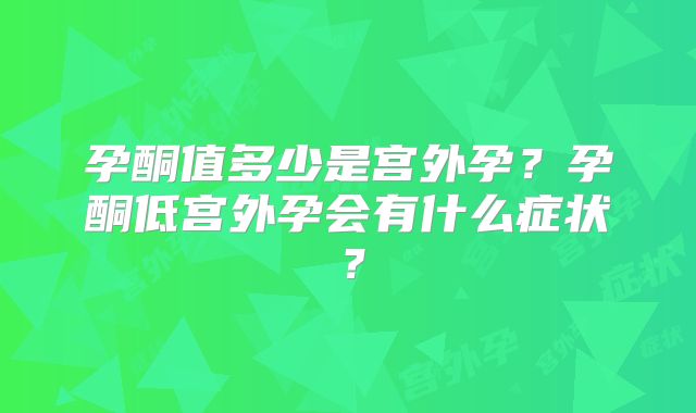 孕酮值多少是宫外孕?孕酮低宫外孕会有什么症状?
