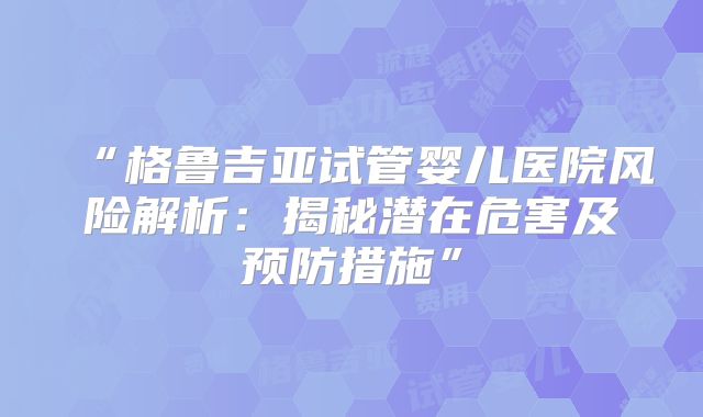 “格鲁吉亚试管婴儿医院风险解析：揭秘潜在危害及预防措施”