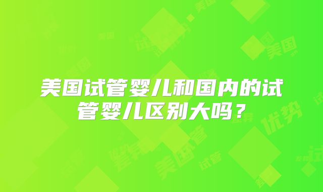 美国试管婴儿和国内的试管婴儿区别大吗？