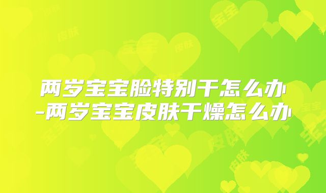 两岁宝宝脸特别干怎么办-两岁宝宝皮肤干燥怎么办