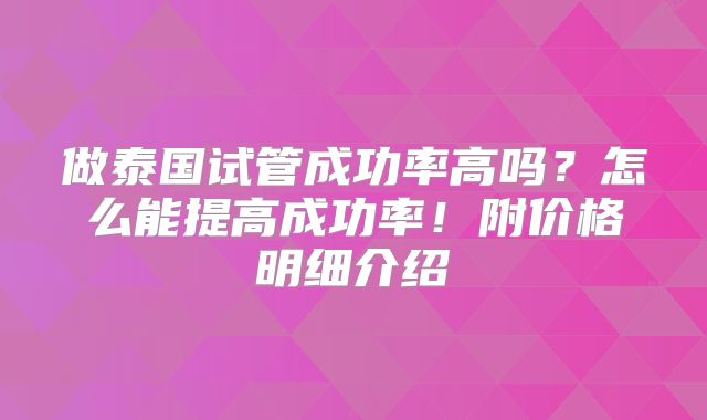 做泰国试管成功率高吗？怎么能提高成功率！附价格明细介绍