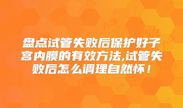 盘点试管失败后保护好子宫内膜的有效方法,试管失败后怎么调理自然怀!