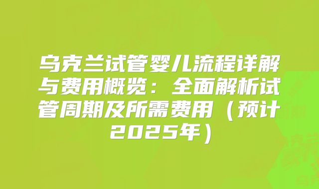 乌克兰试管婴儿流程详解与费用概览:全面解析试管周期及所需费用(预计2025年)