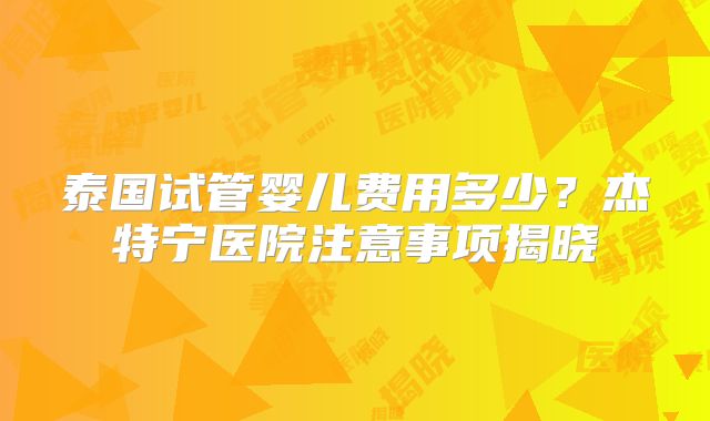 泰国试管婴儿费用多少？杰特宁医院注意事项揭晓