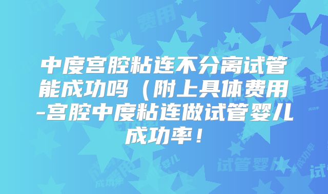 中度宫腔粘连不分离试管能成功吗（附上具体费用-宫腔中度粘连做试管婴儿成功率！