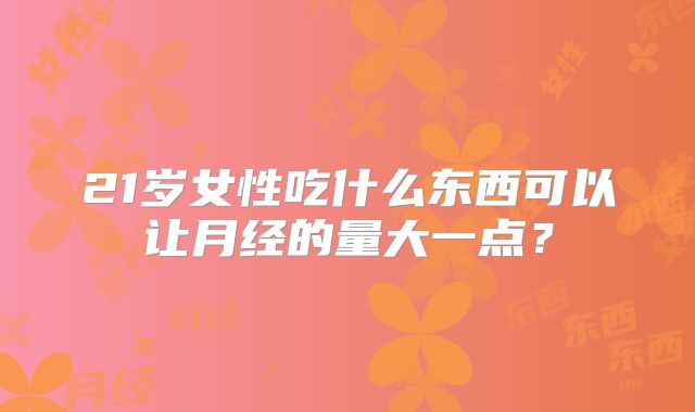 21岁女性吃什么东西可以让月经的量大一点？