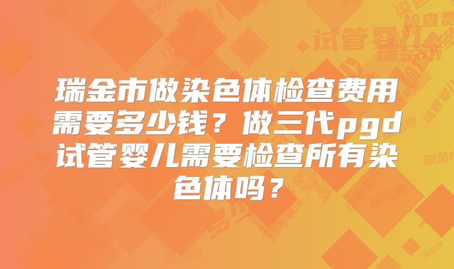 瑞金市做染色体检查费用需要多少钱？做三代pgd试管婴儿需要检查所有染色体吗？