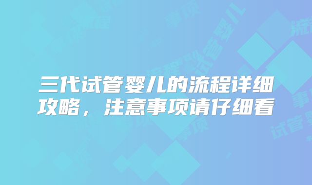 三代试管婴儿的流程详细攻略，注意事项请仔细看