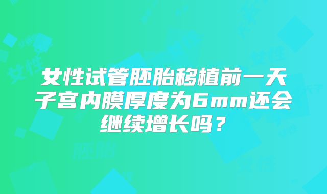 女性试管胚胎移植前一天子宫内膜厚度为6mm还会继续增长吗?