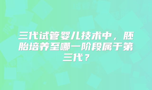 三代试管婴儿技术中，胚胎培养至哪一阶段属于第三代？