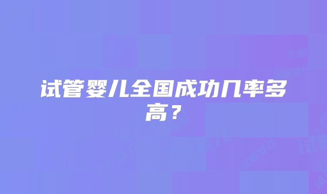 试管婴儿全国成功几率多高?
