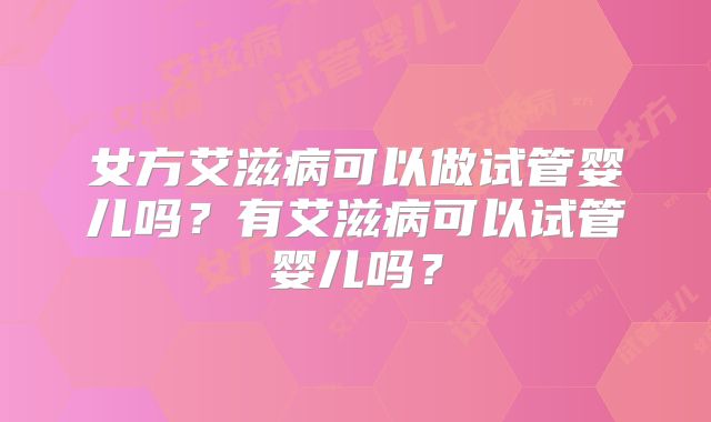 女方艾滋病可以做试管婴儿吗？有艾滋病可以试管婴儿吗？