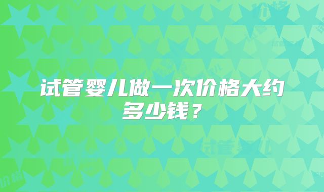 试管婴儿做一次价格大约多少钱?