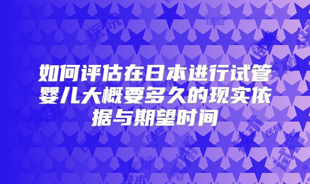 如何评估在日本进行试管婴儿大概要多久的现实依据与期望时间