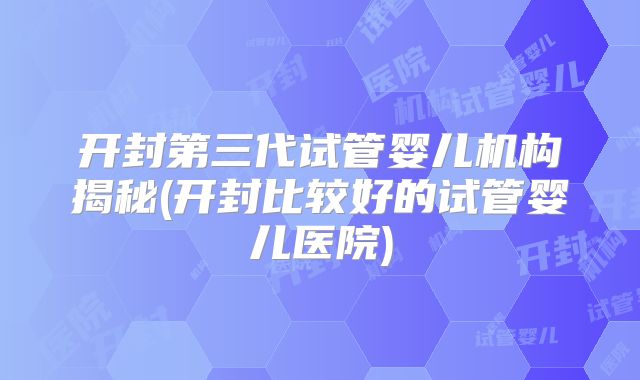 开封第三代试管婴儿机构揭秘(开封比较好的试管婴儿医院)