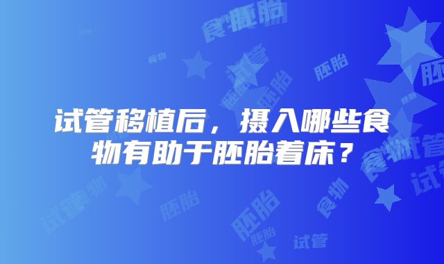 试管移植后，摄入哪些食物有助于胚胎着床？