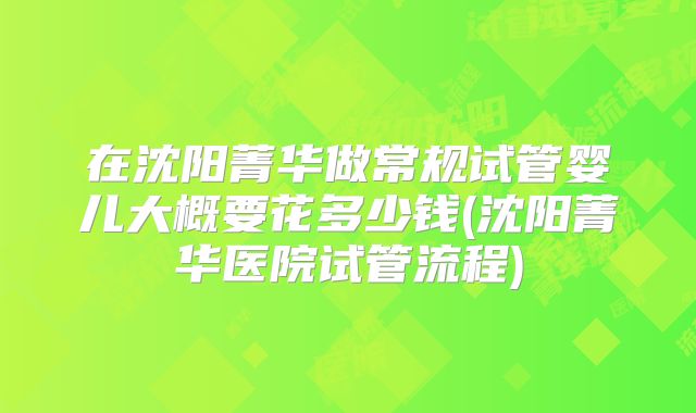 在沈阳菁华做常规试管婴儿大概要花多少钱(沈阳菁华医院试管流程)