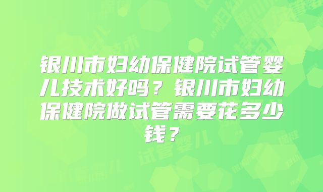 银川市妇幼保健院试管婴儿技术好吗?银川市妇幼保健院做试管需要花多少钱?