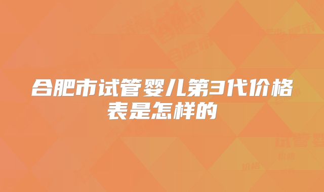 合肥市试管婴儿第3代价格表是怎样的