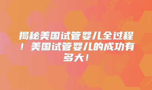 揭秘美国试管婴儿全过程！美国试管婴儿的成功有多大！