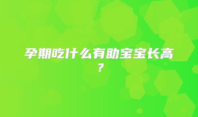孕期吃什么有助宝宝长高？