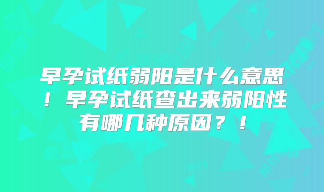 早孕试纸弱阳是什么意思!早孕试纸查出来弱阳性有哪几种原因?!