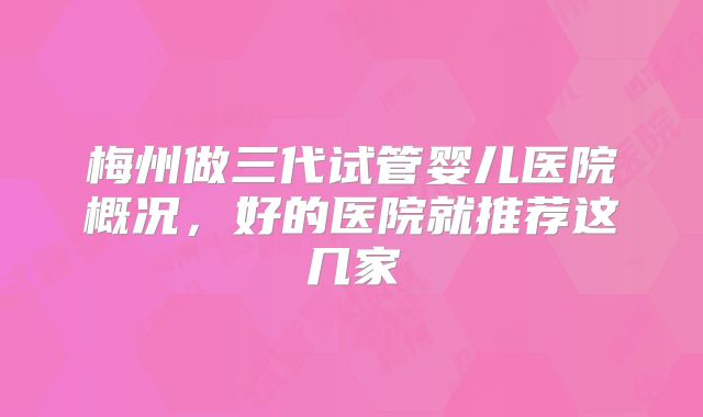 梅州做三代试管婴儿医院概况，好的医院就推荐这几家
