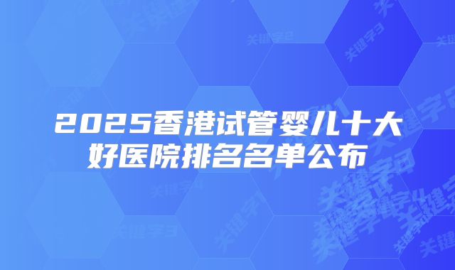 2025香港试管婴儿十大好医院排名名单公布