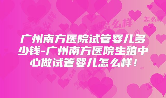 广州南方医院试管婴儿多少钱-广州南方医院生殖中心做试管婴儿怎么样!