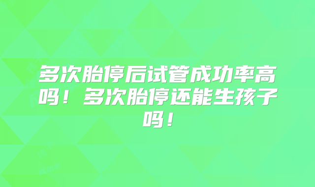 多次胎停后试管成功率高吗!多次胎停还能生孩子吗!