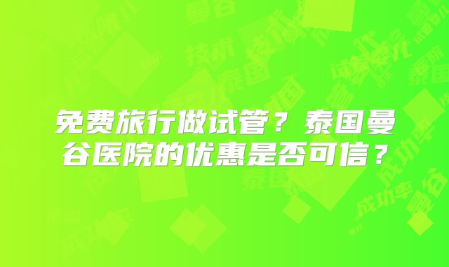 免费旅行做试管？泰国曼谷医院的优惠是否可信？
