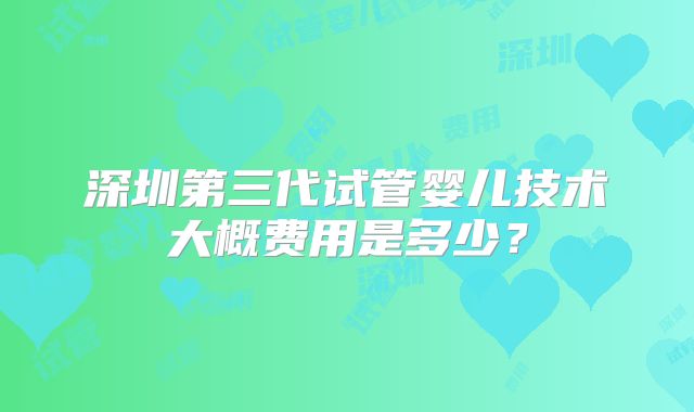 深圳第三代试管婴儿技术大概费用是多少？