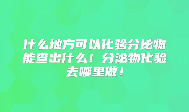 什么地方可以化验分泌物能查出什么!分泌物化验去哪里做!