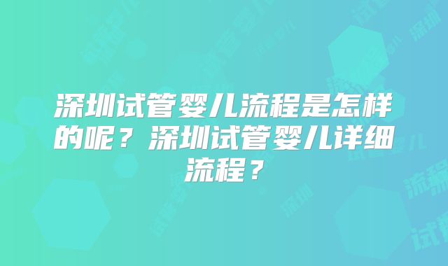 深圳试管婴儿流程是怎样的呢？深圳试管婴儿详细流程？