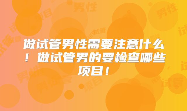 做试管男性需要注意什么!做试管男的要检查哪些项目!