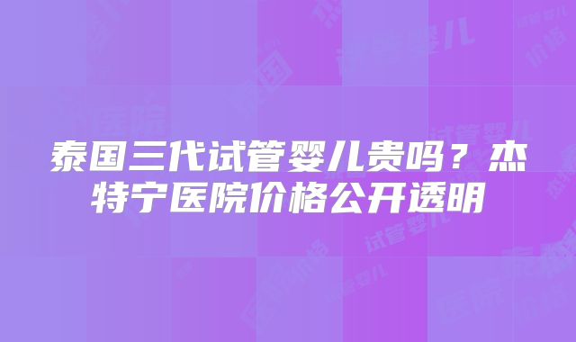 泰国三代试管婴儿贵吗？杰特宁医院价格公开透明
