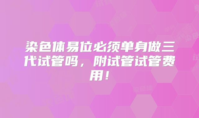 染色体易位必须单身做三代试管吗，附试管试管费用！