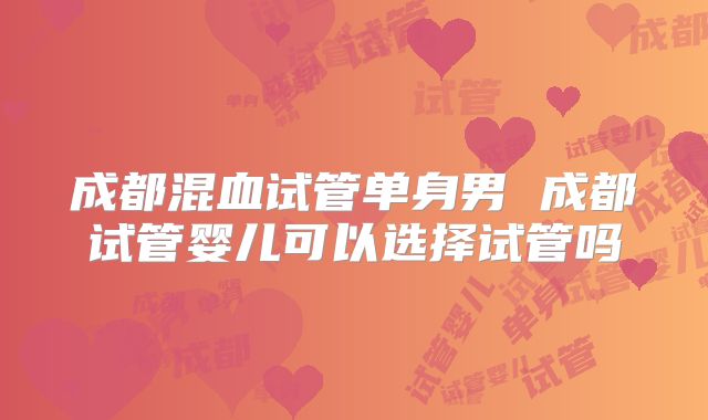 成都混血试管单身男 成都试管婴儿可以选择试管吗