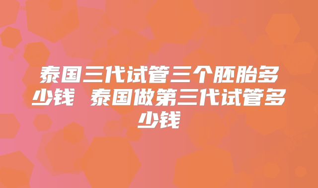 泰国三代试管三个胚胎多少钱 泰国做第三代试管多少钱