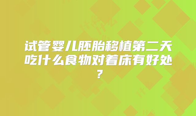 试管婴儿胚胎移植第二天吃什么食物对着床有好处？