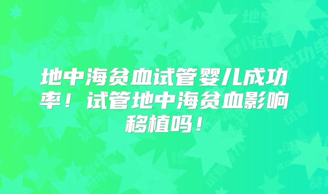 地中海贫血试管婴儿成功率！试管地中海贫血影响移植吗！