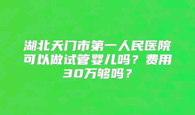 湖北天门市第一人民医院可以做试管婴儿吗？费用30万够吗？