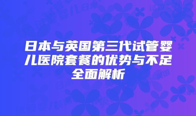 日本与英国第三代试管婴儿医院套餐的优势与不足全面解析
