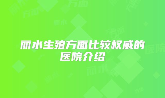 丽水生殖方面比较权威的医院介绍