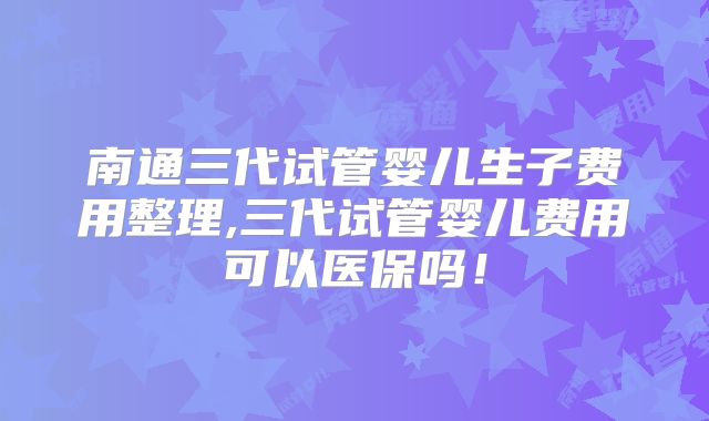 南通三代试管婴儿生子费用整理,三代试管婴儿费用可以医保吗!