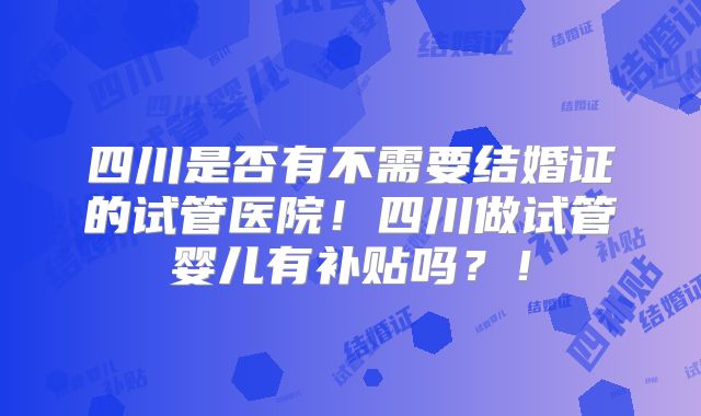 四川是否有不需要结婚证的试管医院！四川做试管婴儿有补贴吗？！