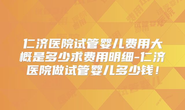 仁济医院试管婴儿费用大概是多少求费用明细-仁济医院做试管婴儿多少钱!