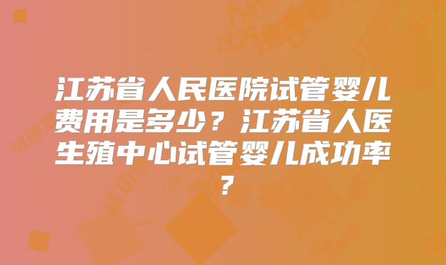江苏省人民医院试管婴儿费用是多少？江苏省人医生殖中心试管婴儿成功率？