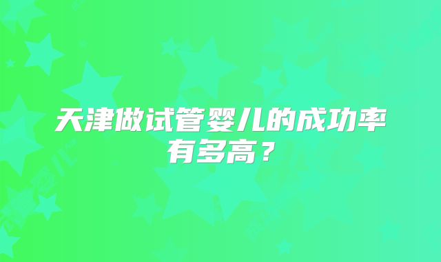 天津做试管婴儿的成功率有多高?